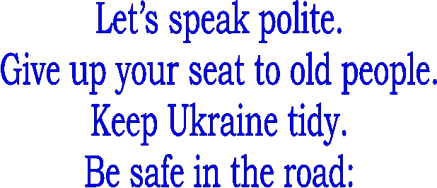 Lets speak polite.
Give up your seat to old people.
Keep Ukraine tidy.
Be safe in the road:
