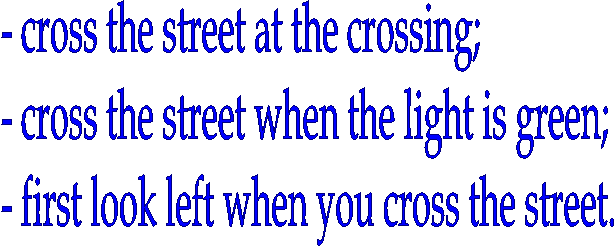 - cross the street at the crossing;
- cross the street when the light is green;
- first look left when you cross the street.

